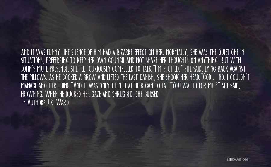 J.R. Ward Quotes: And It Was Funny. The Silence Of Him Had A Bizarre Effect On Her. Normally, She Was The Quiet One