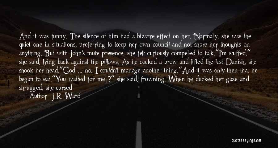 J.R. Ward Quotes: And It Was Funny. The Silence Of Him Had A Bizarre Effect On Her. Normally, She Was The Quiet One