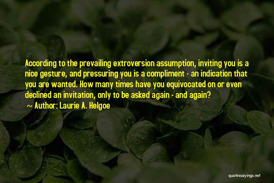 Laurie A. Helgoe Quotes: According To The Prevailing Extroversion Assumption, Inviting You Is A Nice Gesture, And Pressuring You Is A Compliment - An