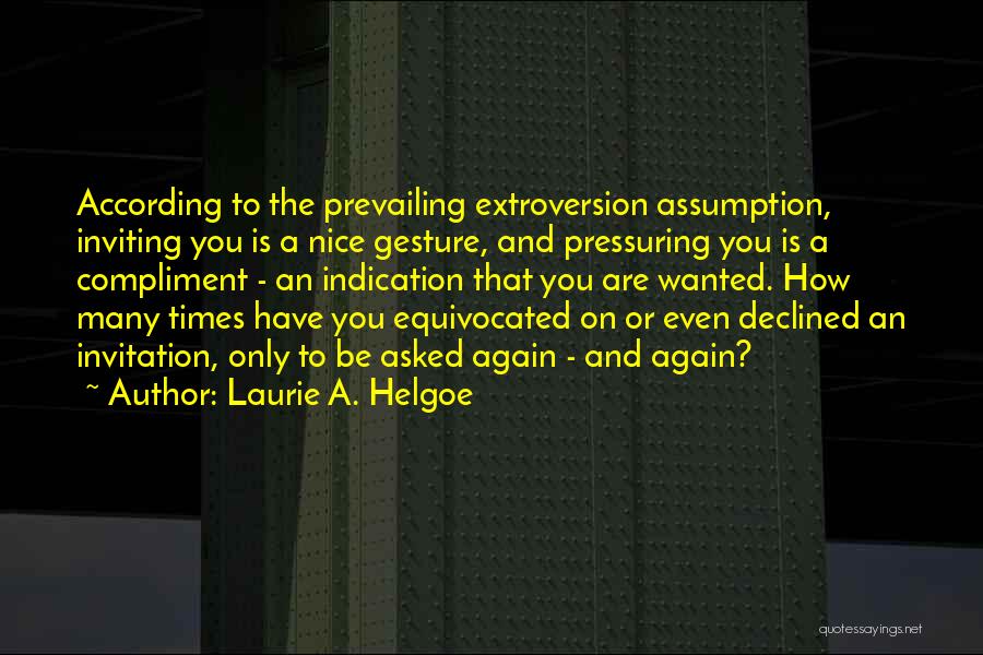 Laurie A. Helgoe Quotes: According To The Prevailing Extroversion Assumption, Inviting You Is A Nice Gesture, And Pressuring You Is A Compliment - An