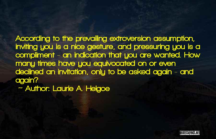 Laurie A. Helgoe Quotes: According To The Prevailing Extroversion Assumption, Inviting You Is A Nice Gesture, And Pressuring You Is A Compliment - An