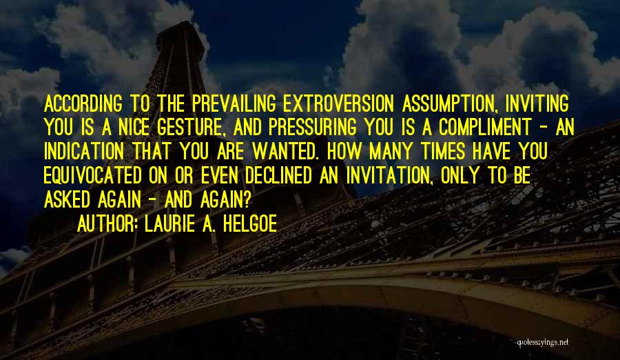 Laurie A. Helgoe Quotes: According To The Prevailing Extroversion Assumption, Inviting You Is A Nice Gesture, And Pressuring You Is A Compliment - An