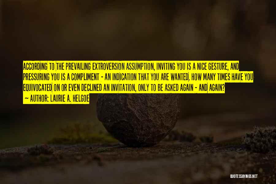 Laurie A. Helgoe Quotes: According To The Prevailing Extroversion Assumption, Inviting You Is A Nice Gesture, And Pressuring You Is A Compliment - An