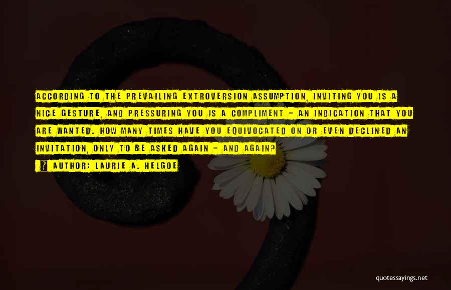 Laurie A. Helgoe Quotes: According To The Prevailing Extroversion Assumption, Inviting You Is A Nice Gesture, And Pressuring You Is A Compliment - An