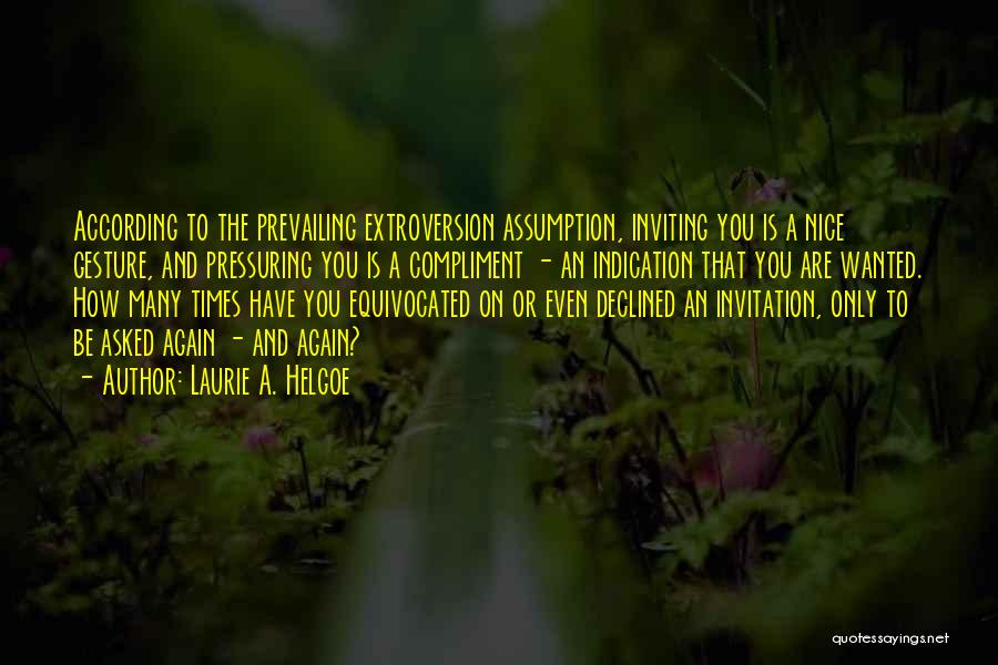 Laurie A. Helgoe Quotes: According To The Prevailing Extroversion Assumption, Inviting You Is A Nice Gesture, And Pressuring You Is A Compliment - An