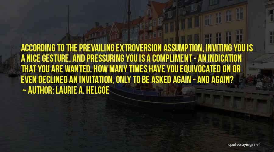 Laurie A. Helgoe Quotes: According To The Prevailing Extroversion Assumption, Inviting You Is A Nice Gesture, And Pressuring You Is A Compliment - An