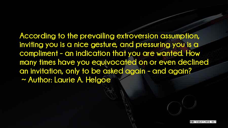 Laurie A. Helgoe Quotes: According To The Prevailing Extroversion Assumption, Inviting You Is A Nice Gesture, And Pressuring You Is A Compliment - An