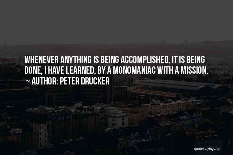 Peter Drucker Quotes: Whenever Anything Is Being Accomplished, It Is Being Done, I Have Learned, By A Monomaniac With A Mission.