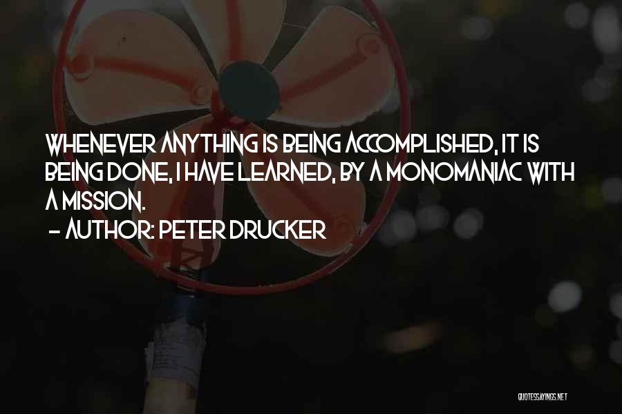 Peter Drucker Quotes: Whenever Anything Is Being Accomplished, It Is Being Done, I Have Learned, By A Monomaniac With A Mission.