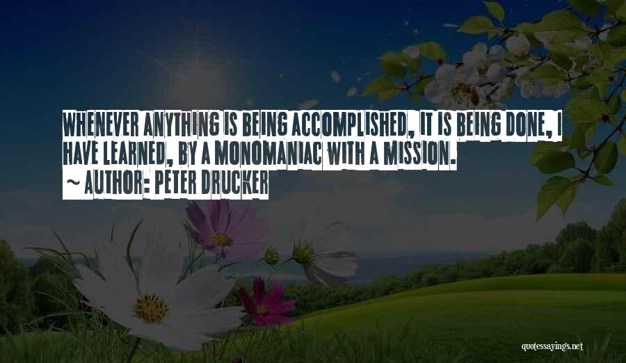 Peter Drucker Quotes: Whenever Anything Is Being Accomplished, It Is Being Done, I Have Learned, By A Monomaniac With A Mission.