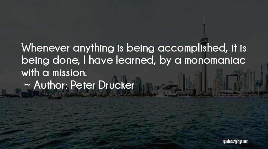 Peter Drucker Quotes: Whenever Anything Is Being Accomplished, It Is Being Done, I Have Learned, By A Monomaniac With A Mission.