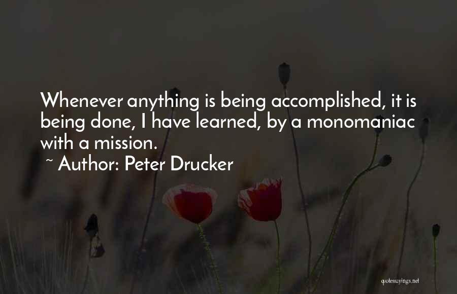 Peter Drucker Quotes: Whenever Anything Is Being Accomplished, It Is Being Done, I Have Learned, By A Monomaniac With A Mission.