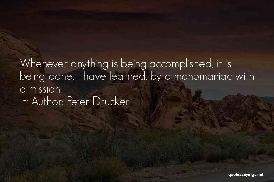 Peter Drucker Quotes: Whenever Anything Is Being Accomplished, It Is Being Done, I Have Learned, By A Monomaniac With A Mission.