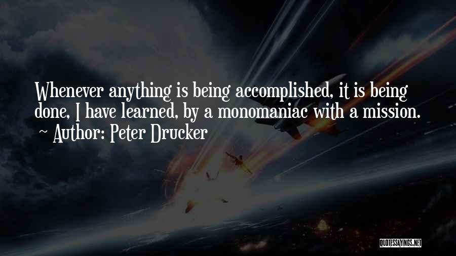 Peter Drucker Quotes: Whenever Anything Is Being Accomplished, It Is Being Done, I Have Learned, By A Monomaniac With A Mission.