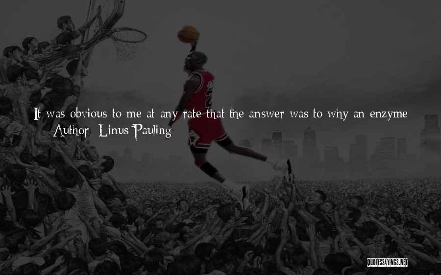 Linus Pauling Quotes: It Was Obvious-to Me At Any Rate-that The Answer Was To Why An Enzyme Is Able To Speed Up A