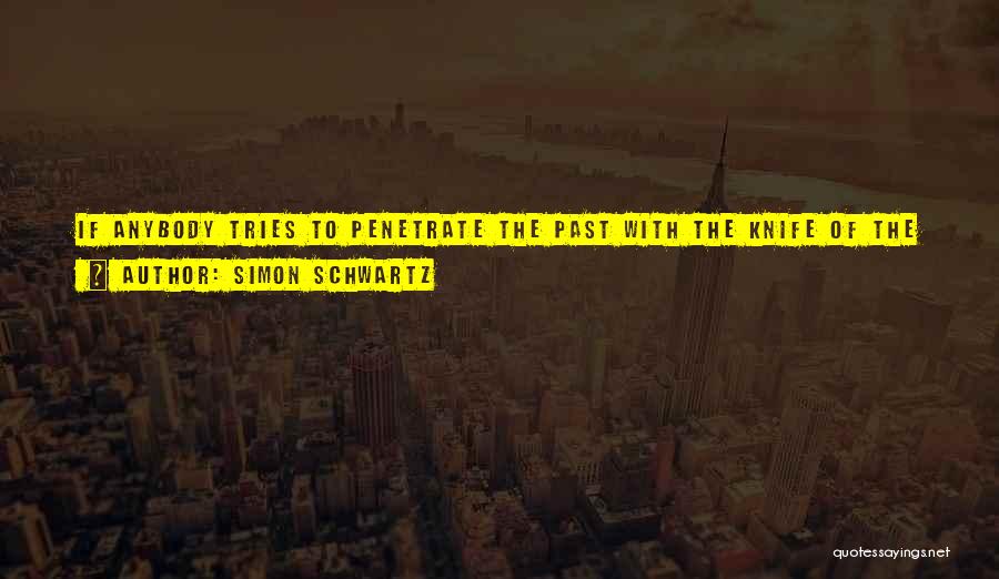 Simon Schwartz Quotes: If Anybody Tries To Penetrate The Past With The Knife Of The Present Will Always Act In Vain. The Past