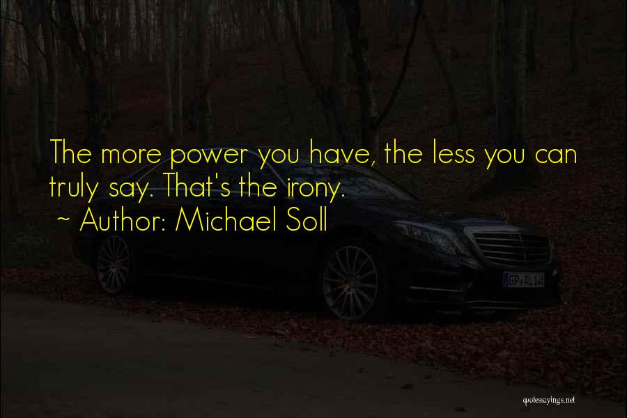 Michael Soll Quotes: The More Power You Have, The Less You Can Truly Say. That's The Irony.