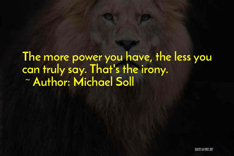 Michael Soll Quotes: The More Power You Have, The Less You Can Truly Say. That's The Irony.