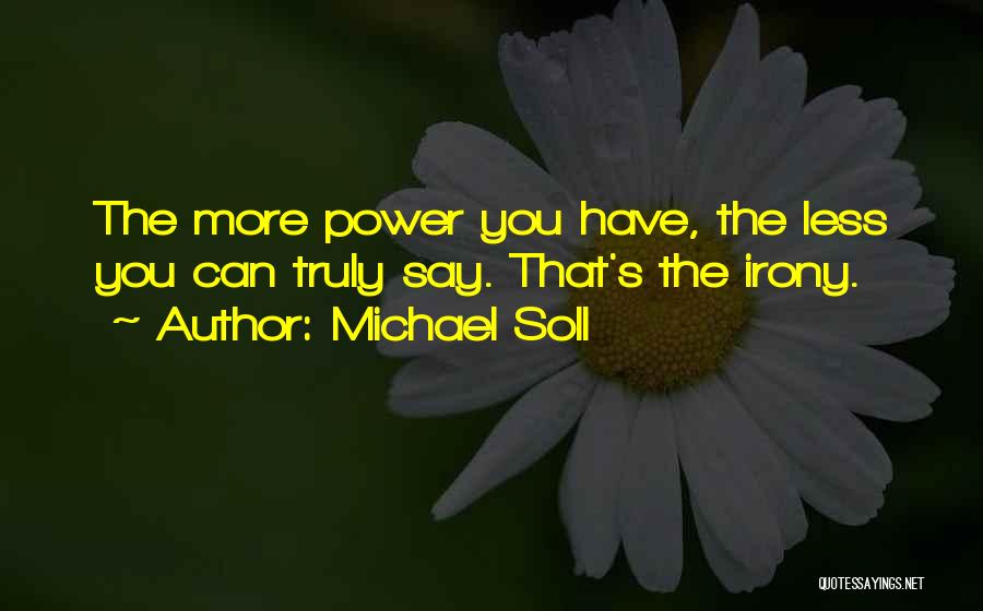 Michael Soll Quotes: The More Power You Have, The Less You Can Truly Say. That's The Irony.