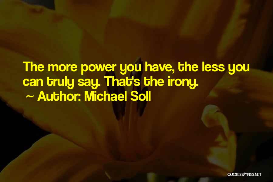 Michael Soll Quotes: The More Power You Have, The Less You Can Truly Say. That's The Irony.