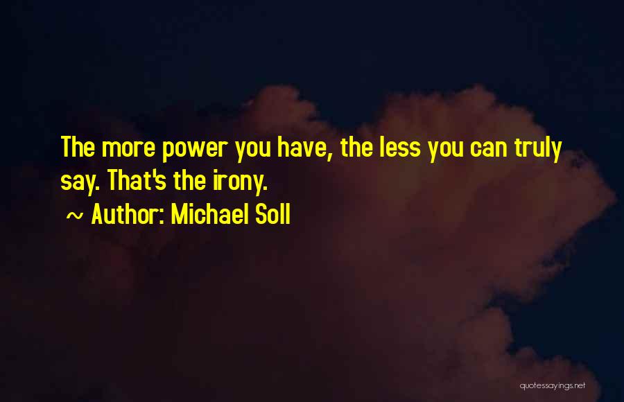 Michael Soll Quotes: The More Power You Have, The Less You Can Truly Say. That's The Irony.