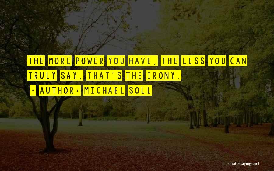 Michael Soll Quotes: The More Power You Have, The Less You Can Truly Say. That's The Irony.