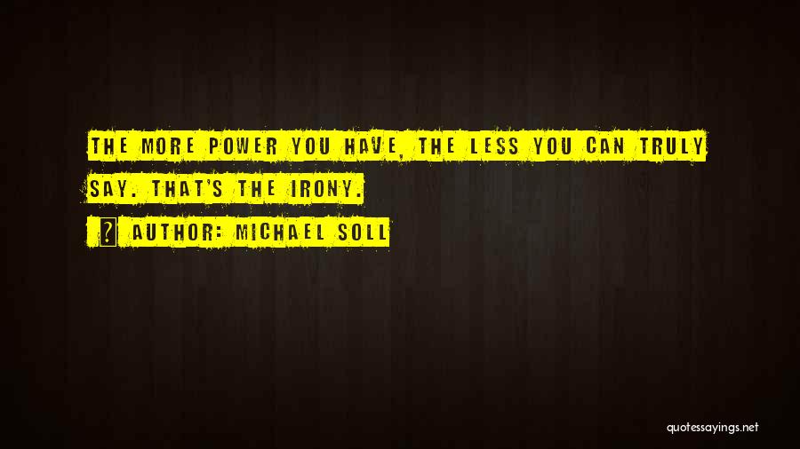 Michael Soll Quotes: The More Power You Have, The Less You Can Truly Say. That's The Irony.