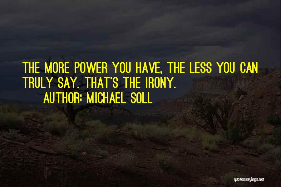 Michael Soll Quotes: The More Power You Have, The Less You Can Truly Say. That's The Irony.