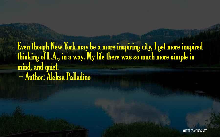 Aleksa Palladino Quotes: Even Though New York May Be A More Inspiring City, I Get More Inspired Thinking Of L.a., In A Way.