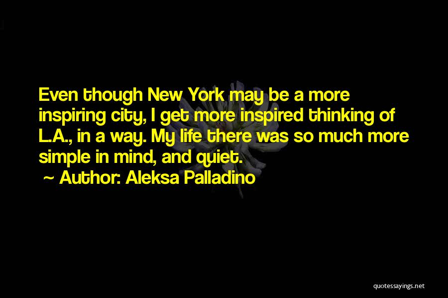 Aleksa Palladino Quotes: Even Though New York May Be A More Inspiring City, I Get More Inspired Thinking Of L.a., In A Way.