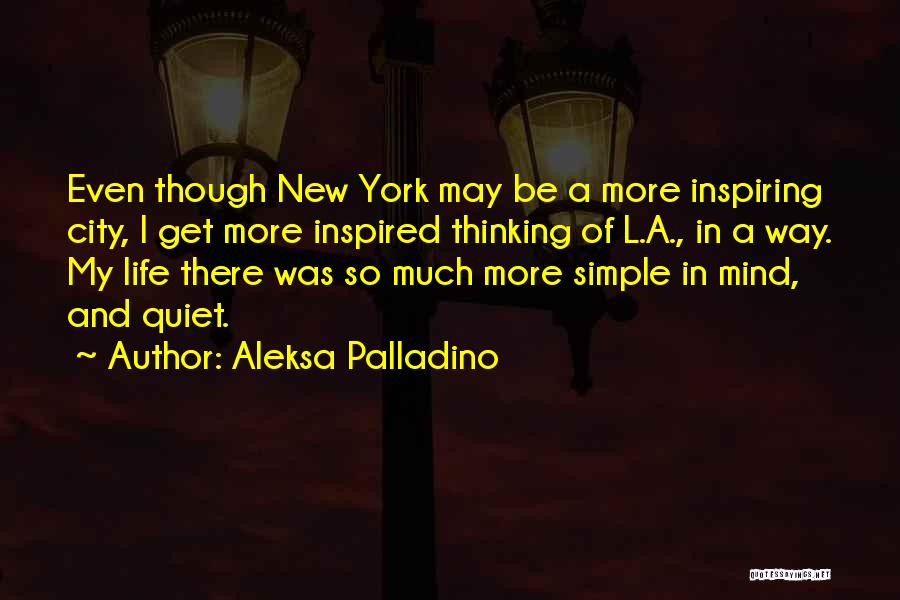 Aleksa Palladino Quotes: Even Though New York May Be A More Inspiring City, I Get More Inspired Thinking Of L.a., In A Way.