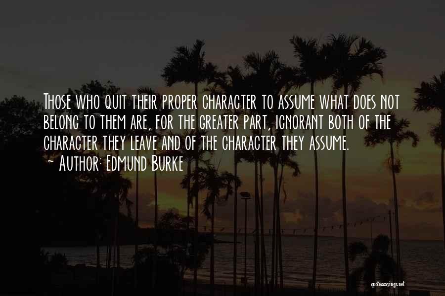 Edmund Burke Quotes: Those Who Quit Their Proper Character To Assume What Does Not Belong To Them Are, For The Greater Part, Ignorant