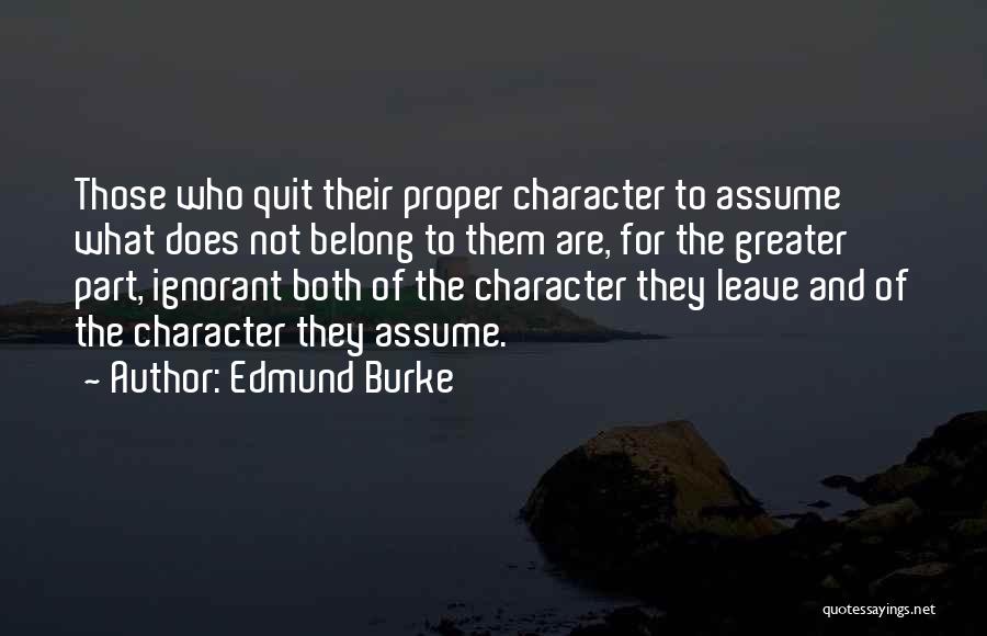 Edmund Burke Quotes: Those Who Quit Their Proper Character To Assume What Does Not Belong To Them Are, For The Greater Part, Ignorant