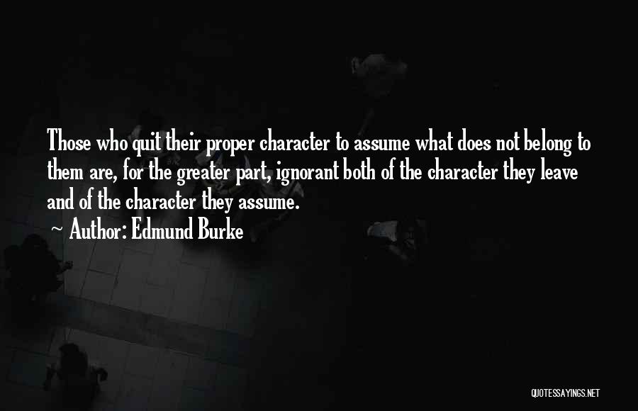 Edmund Burke Quotes: Those Who Quit Their Proper Character To Assume What Does Not Belong To Them Are, For The Greater Part, Ignorant