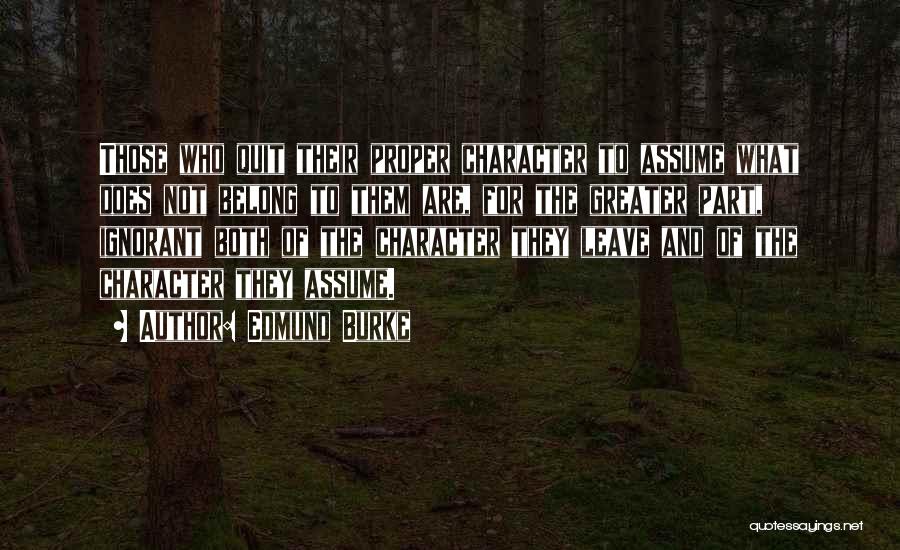 Edmund Burke Quotes: Those Who Quit Their Proper Character To Assume What Does Not Belong To Them Are, For The Greater Part, Ignorant