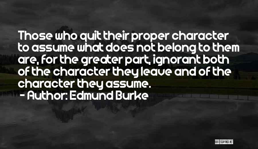 Edmund Burke Quotes: Those Who Quit Their Proper Character To Assume What Does Not Belong To Them Are, For The Greater Part, Ignorant