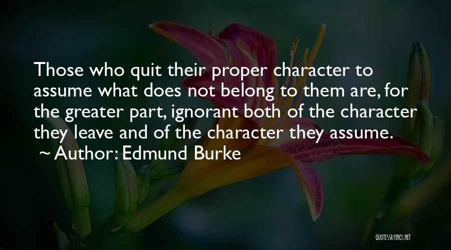 Edmund Burke Quotes: Those Who Quit Their Proper Character To Assume What Does Not Belong To Them Are, For The Greater Part, Ignorant