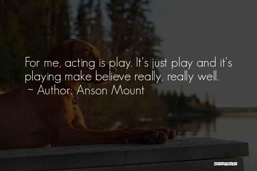 Anson Mount Quotes: For Me, Acting Is Play. It's Just Play And It's Playing Make Believe Really, Really Well.