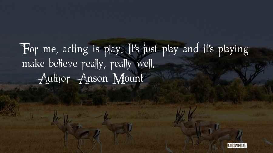 Anson Mount Quotes: For Me, Acting Is Play. It's Just Play And It's Playing Make Believe Really, Really Well.