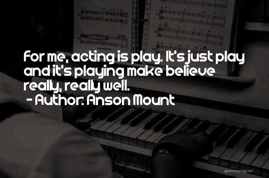 Anson Mount Quotes: For Me, Acting Is Play. It's Just Play And It's Playing Make Believe Really, Really Well.