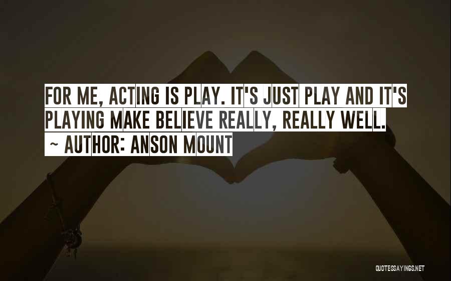 Anson Mount Quotes: For Me, Acting Is Play. It's Just Play And It's Playing Make Believe Really, Really Well.