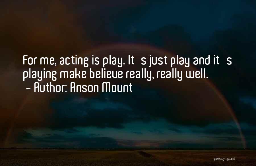 Anson Mount Quotes: For Me, Acting Is Play. It's Just Play And It's Playing Make Believe Really, Really Well.