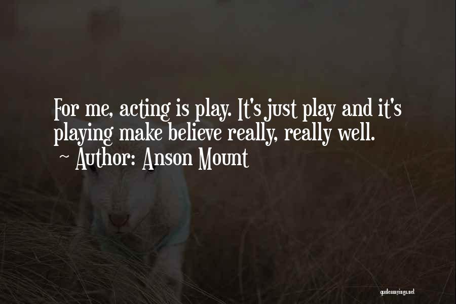 Anson Mount Quotes: For Me, Acting Is Play. It's Just Play And It's Playing Make Believe Really, Really Well.