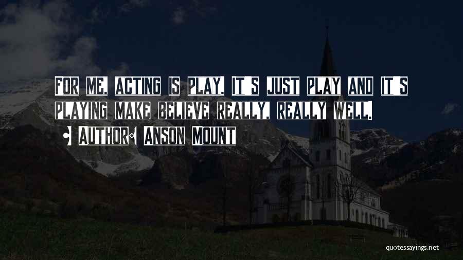 Anson Mount Quotes: For Me, Acting Is Play. It's Just Play And It's Playing Make Believe Really, Really Well.