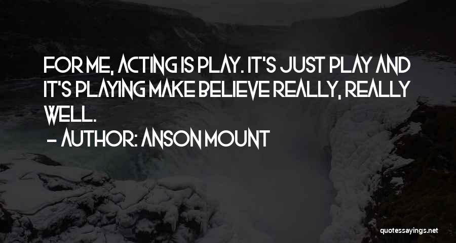 Anson Mount Quotes: For Me, Acting Is Play. It's Just Play And It's Playing Make Believe Really, Really Well.