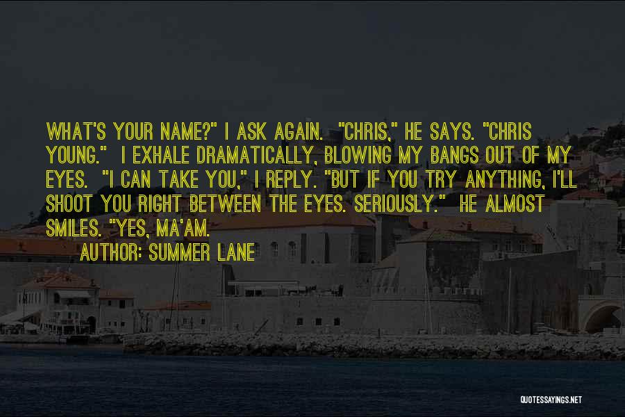 Summer Lane Quotes: What's Your Name? I Ask Again. Chris, He Says. Chris Young. I Exhale Dramatically, Blowing My Bangs Out Of My