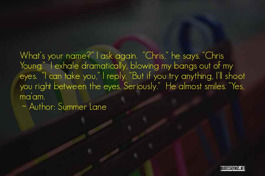 Summer Lane Quotes: What's Your Name? I Ask Again. Chris, He Says. Chris Young. I Exhale Dramatically, Blowing My Bangs Out Of My