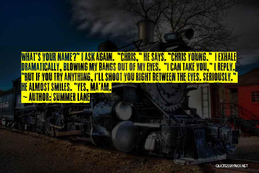 Summer Lane Quotes: What's Your Name? I Ask Again. Chris, He Says. Chris Young. I Exhale Dramatically, Blowing My Bangs Out Of My