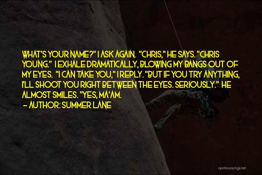 Summer Lane Quotes: What's Your Name? I Ask Again. Chris, He Says. Chris Young. I Exhale Dramatically, Blowing My Bangs Out Of My