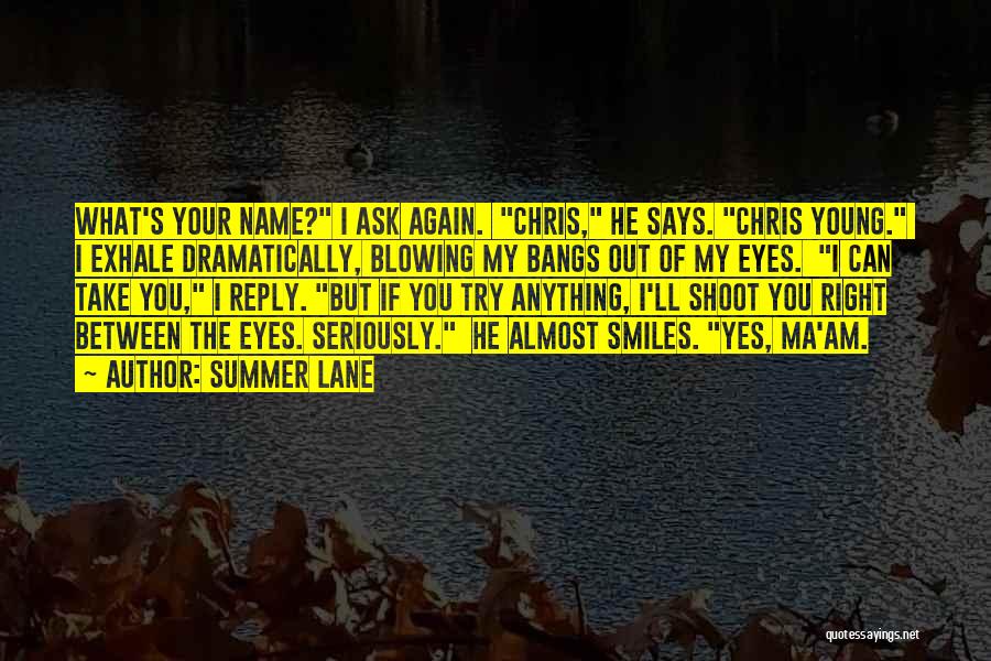 Summer Lane Quotes: What's Your Name? I Ask Again. Chris, He Says. Chris Young. I Exhale Dramatically, Blowing My Bangs Out Of My